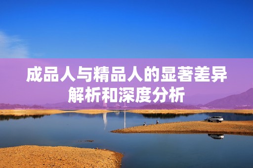 成品人与精品人的显著差异解析和深度分析
