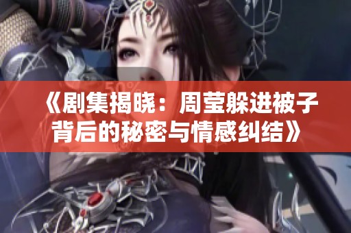 《剧集揭晓：周莹躲进被子背后的秘密与情感纠结》