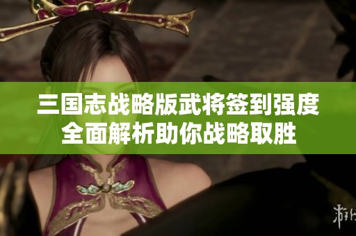 三国志战略版武将签到强度全面解析助你战略取胜
