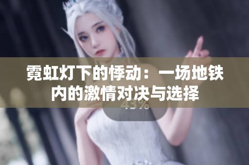 霓虹灯下的悸动：一场地铁内的激情对决与选择