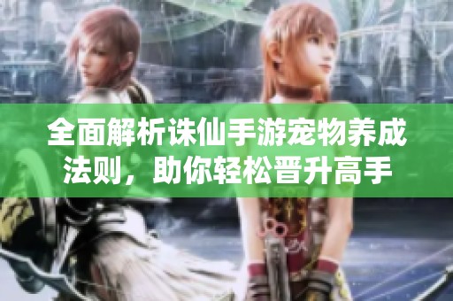 全面解析诛仙手游宠物养成法则，助你轻松晋升高手