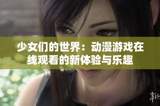 少女们的世界：动漫游戏在线观看的新体验与乐趣
