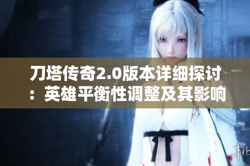 刀塔传奇2.0版本详细探讨：英雄平衡性调整及其影响评估