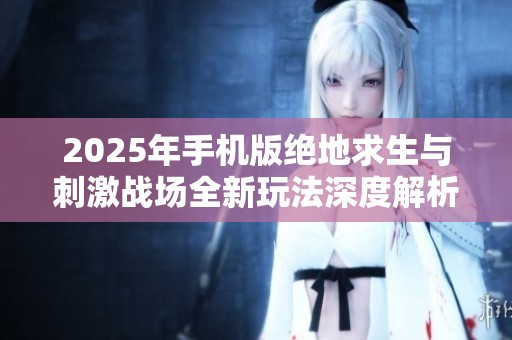 2025年手机版绝地求生与刺激战场全新玩法深度解析