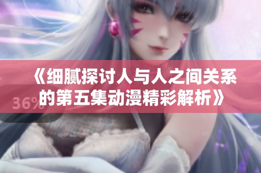 《细腻探讨人与人之间关系的第五集动漫精彩解析》