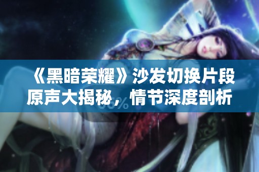 《黑暗荣耀》沙发切换片段原声大揭秘，情节深度剖析与精彩回顾