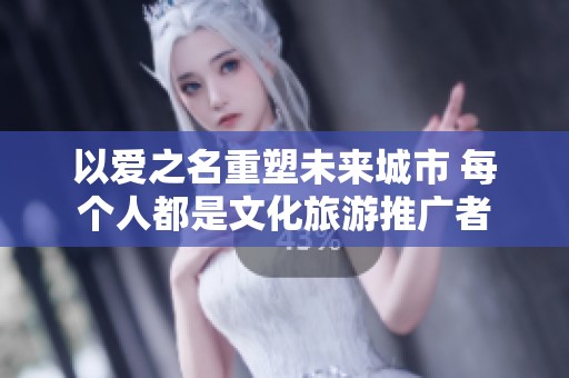 以爱之名重塑未来城市 每个人都是文化旅游推广者