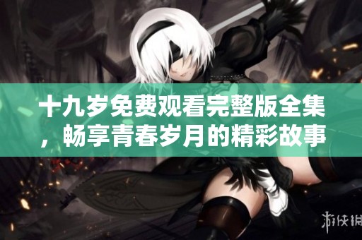 十九岁免费观看完整版全集，畅享青春岁月的精彩故事
