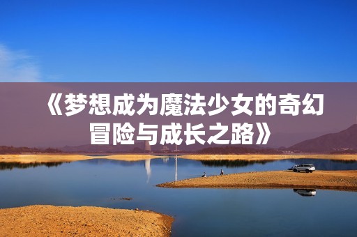 《梦想成为魔法少女的奇幻冒险与成长之路》