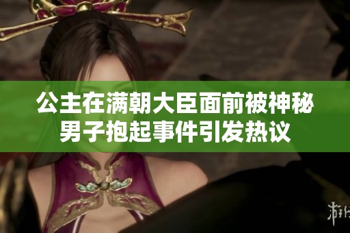 公主在满朝大臣面前被神秘男子抱起事件引发热议