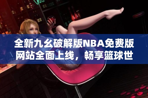 全新九幺破解版NBA免费版网站全面上线，畅享篮球世界