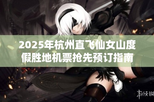 2025年杭州直飞仙女山度假胜地机票抢先预订指南