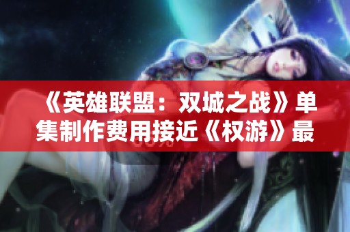 《英雄联盟：双城之战》单集制作费用接近《权游》最终季解析