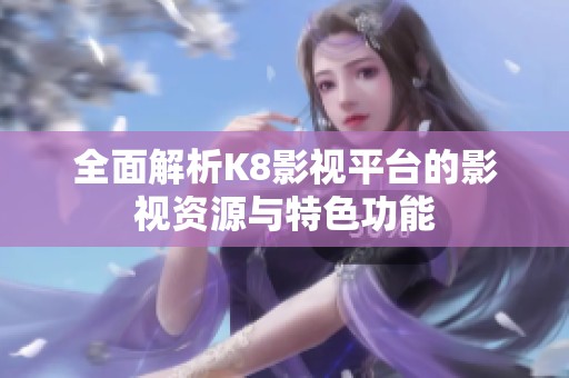 全面解析K8影视平台的影视资源与特色功能