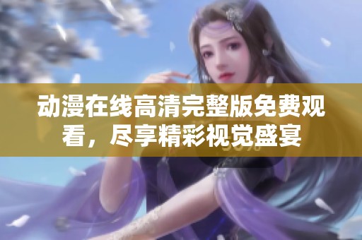 动漫在线高清完整版免费观看，尽享精彩视觉盛宴