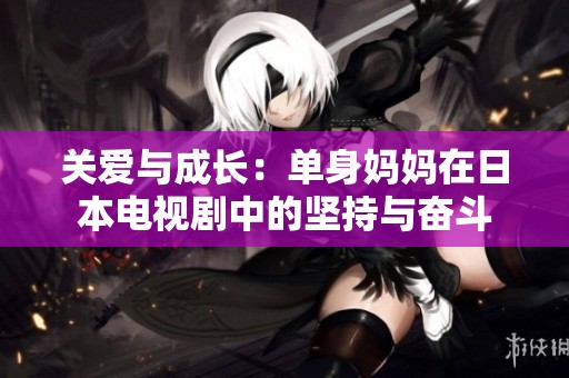 关爱与成长：单身妈妈在日本电视剧中的坚持与奋斗