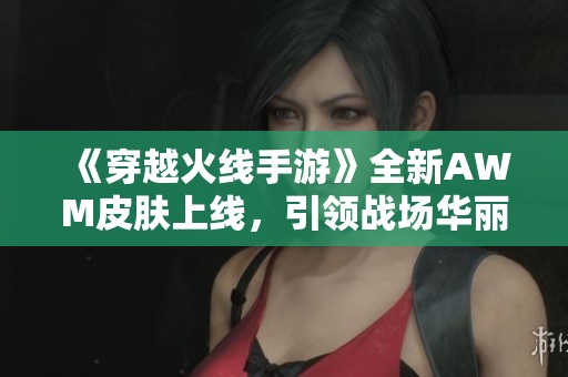 《穿越火线手游》全新AWM皮肤上线，引领战场华丽新风潮