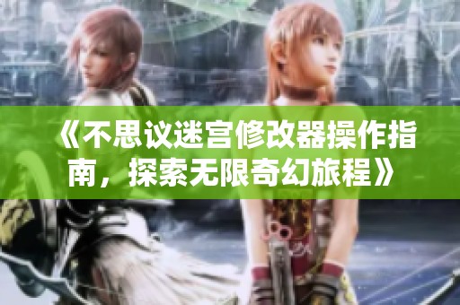 《不思议迷宫修改器操作指南，探索无限奇幻旅程》
