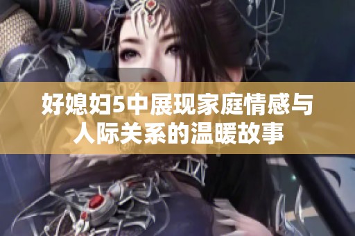 好媳妇5中展现家庭情感与人际关系的温暖故事
