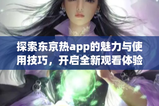 探索东京热app的魅力与使用技巧，开启全新观看体验