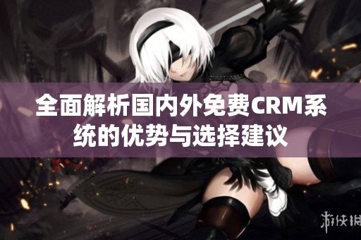 全面解析国内外免费CRM系统的优势与选择建议