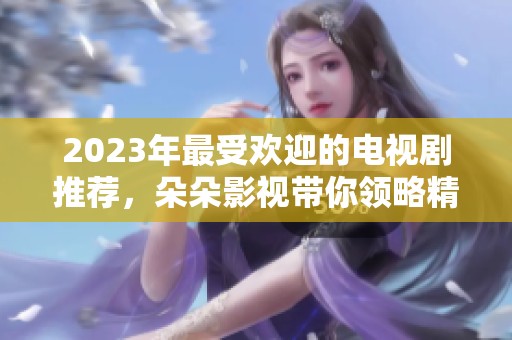 2023年最受欢迎的电视剧推荐，朵朵影视带你领略精彩剧集