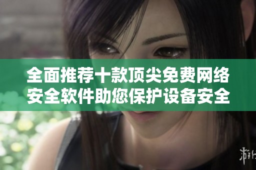 全面推荐十款顶尖免费网络安全软件助您保护设备安全