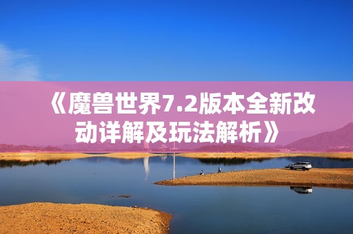 《魔兽世界7.2版本全新改动详解及玩法解析》