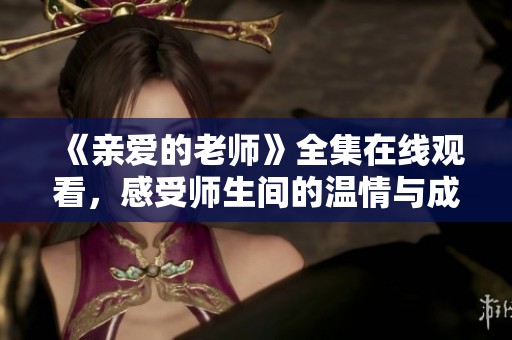 《亲爱的老师》全集在线观看，感受师生间的温情与成长故事