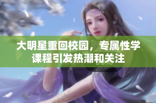 大明星重回校园，专属性学课程引发热潮和关注
