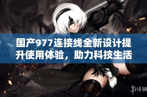 国产977连接线全新设计提升使用体验，助力科技生活