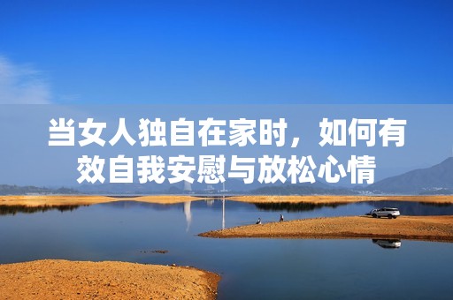 当女人独自在家时，如何有效自我安慰与放松心情