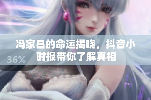冯家昌的命运揭晓，抖音小时报带你了解真相