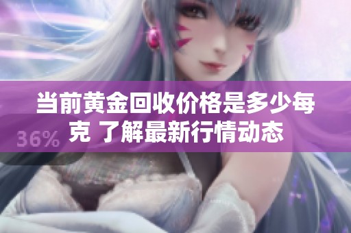 当前黄金回收价格是多少每克 了解最新行情动态