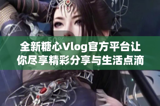 全新糖心Vlog官方平台让你尽享精彩分享与生活点滴