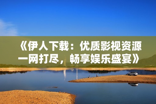 《伊人下载：优质影视资源一网打尽，畅享娱乐盛宴》