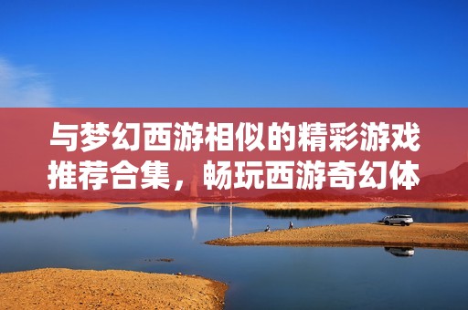 与梦幻西游相似的精彩游戏推荐合集，畅玩西游奇幻体验