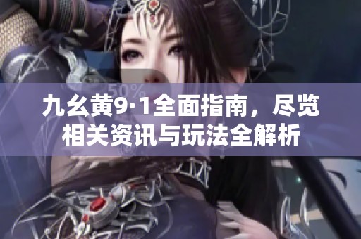 九幺黄9·1全面指南，尽览相关资讯与玩法全解析