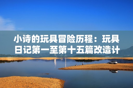 小诗的玩具冒险历程：玩具日记第一至第十五篇改造计划