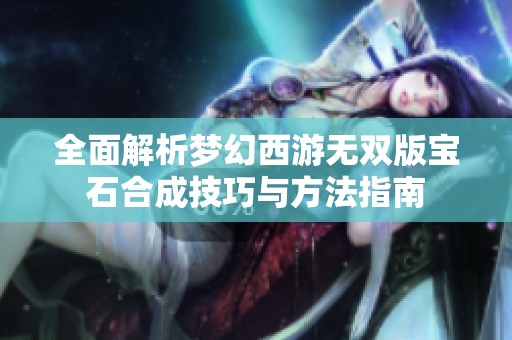 全面解析梦幻西游无双版宝石合成技巧与方法指南