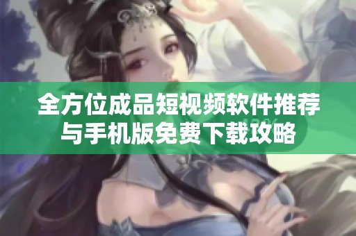 全方位成品短视频软件推荐与手机版免费下载攻略