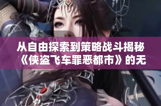 从自由探索到策略战斗揭秘《侠盗飞车罪恶都市》的无限魅力