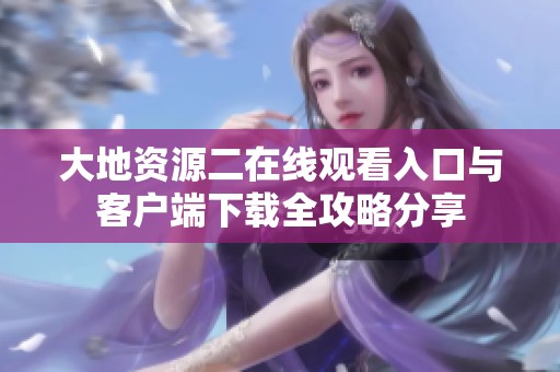 大地资源二在线观看入口与客户端下载全攻略分享