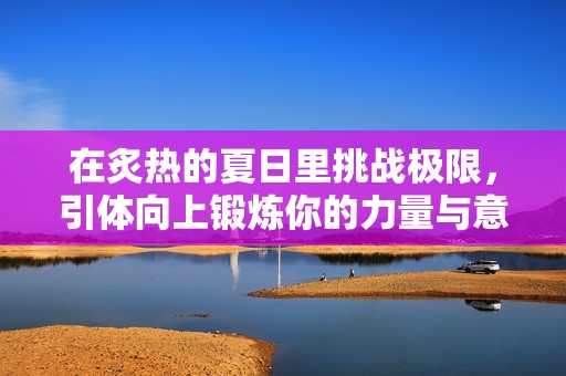 在炙热的夏日里挑战极限，引体向上锻炼你的力量与意志