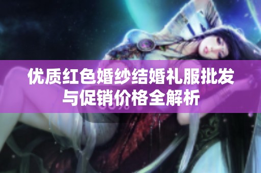 优质红色婚纱结婚礼服批发与促销价格全解析