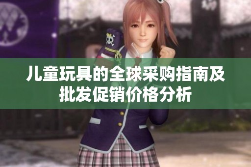 儿童玩具的全球采购指南及批发促销价格分析
