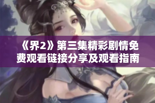 《界2》第三集精彩剧情免费观看链接分享及观看指南