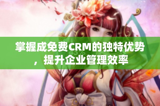 掌握成免费CRM的独特优势，提升企业管理效率