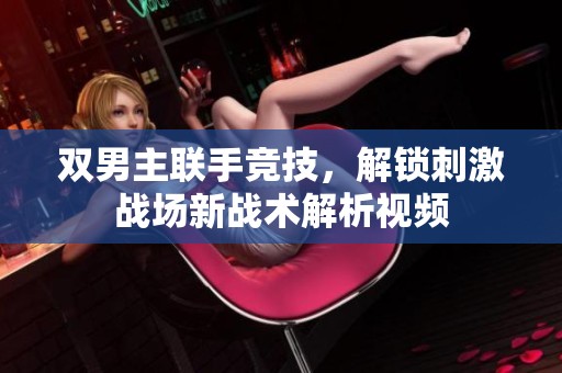 双男主联手竞技，解锁刺激战场新战术解析视频