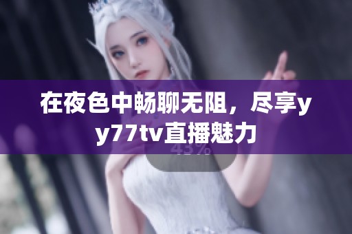 在夜色中畅聊无阻，尽享yy77tv直播魅力